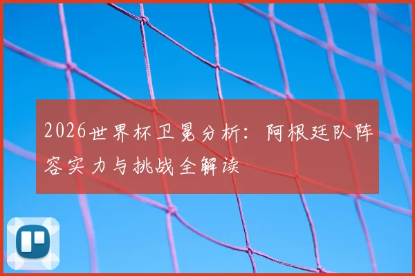 2026世界杯卫冕分析：阿根廷队阵容实力与挑战全解读