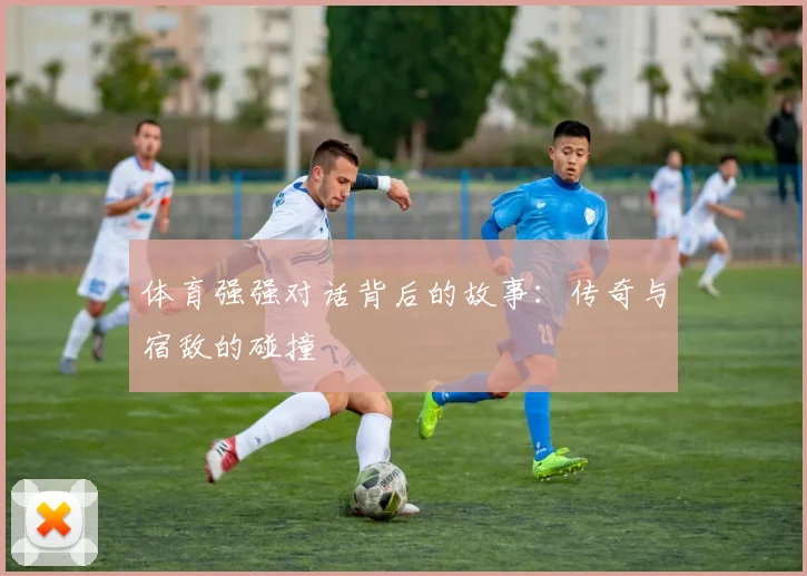体育强强对话背后的故事：传奇与宿敌的碰撞