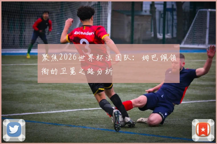 聚焦2026世界杯法国队：姆巴佩领衔的卫冕之路分析