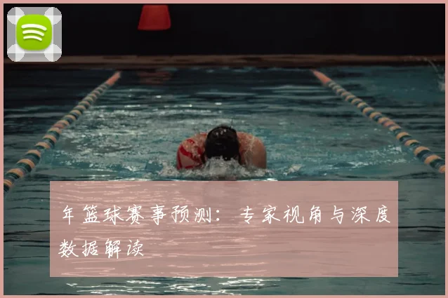 年篮球赛事预测：专家视角与深度数据解读