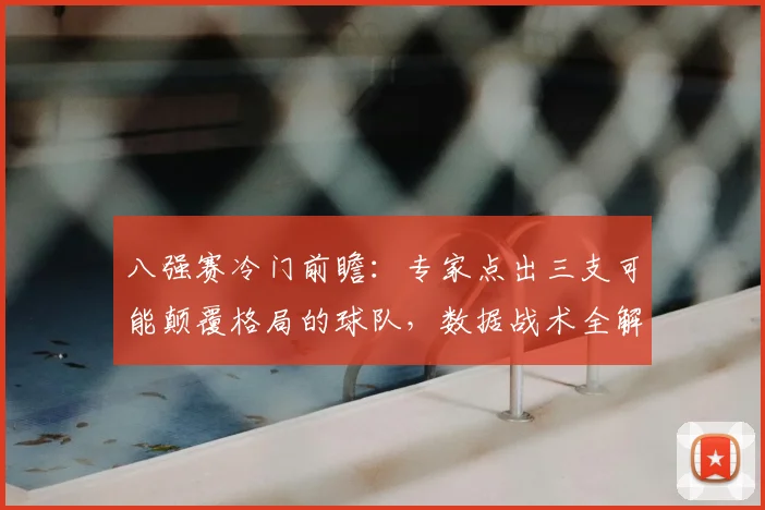 八强赛冷门前瞻：专家点出三支可能颠覆格局的球队，数据战术全解析