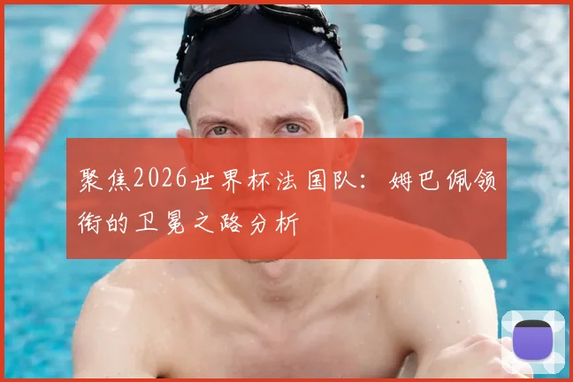 聚焦2026世界杯法国队:姆巴佩领衔的卫冕之路分析