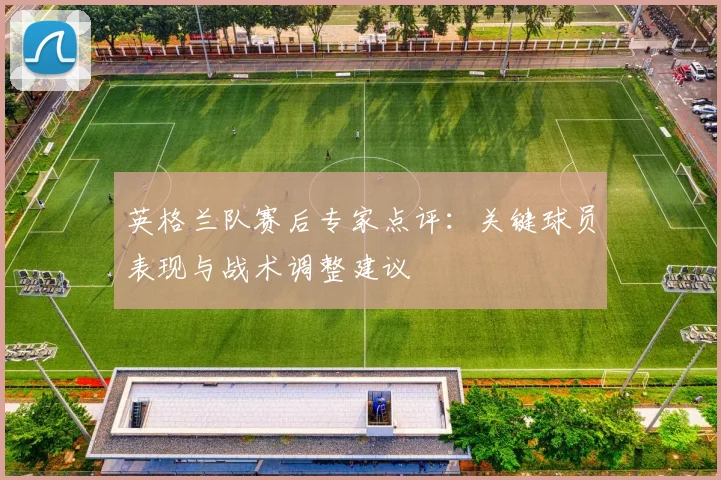 英格兰队赛后专家点评：关键球员表现与战术调整建议