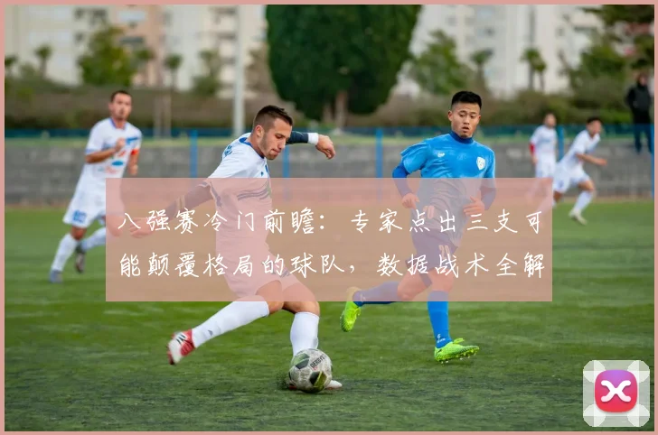 八强赛冷门前瞻：专家点出三支可能颠覆格局的球队，数据战术全解析