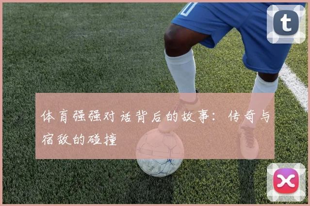 体育强强对话背后的故事：传奇与宿敌的碰撞