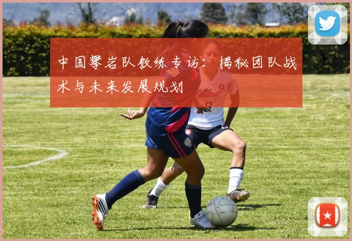 中国攀岩队教练专访:揭秘团队战术与未来发展规划