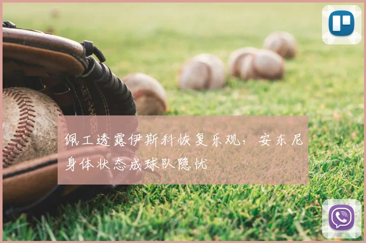 佩工透露伊斯科恢复乐观，安东尼身体状态成球队隐忧