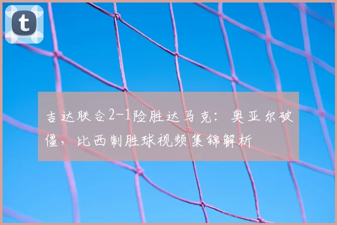 吉达联合2-1险胜达马克：奥亚尔破僵，比西制胜球视频集锦解析