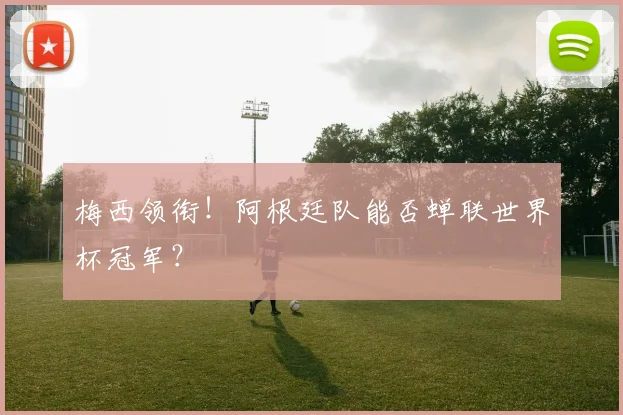 梅西领衔！阿根廷队能否蝉联世界杯冠军？