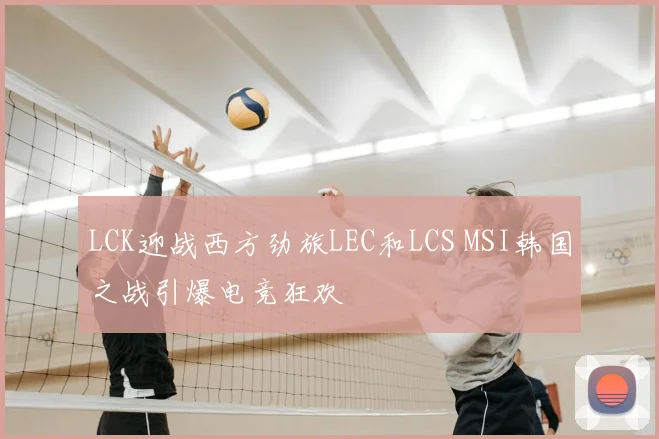 LCK迎战西方劲旅LEC和LCS MSI韩国之战引爆电竞狂欢