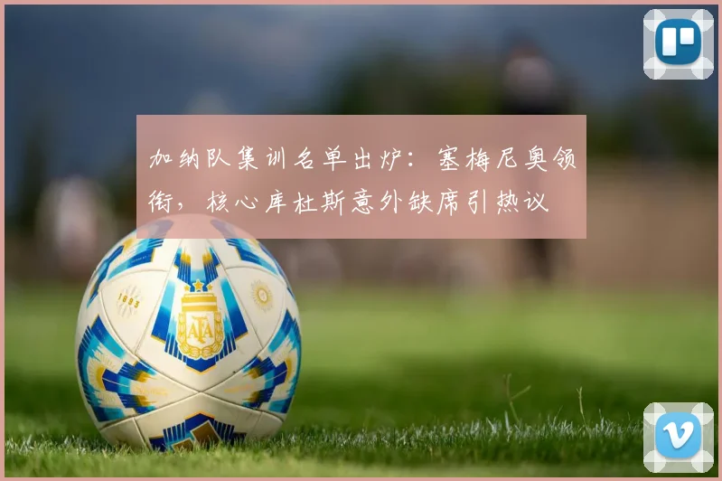 加纳队集训名单出炉：塞梅尼奥领衔，核心库杜斯意外缺席引热议