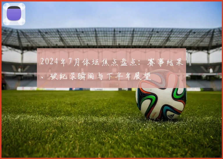 2024年7月体坛焦点盘点:赛事结果、破纪录瞬间与下半年展望