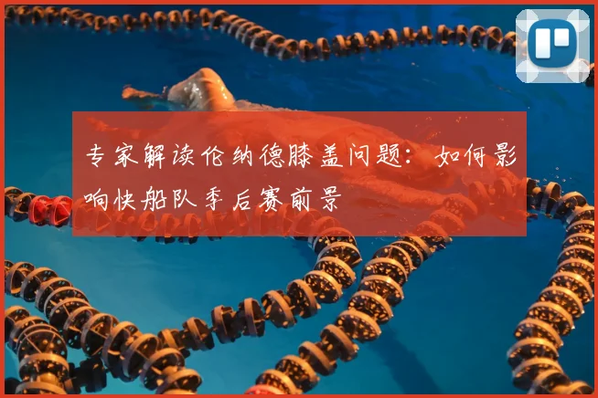 专家解读伦纳德膝盖问题：如何影响快船队季后赛前景