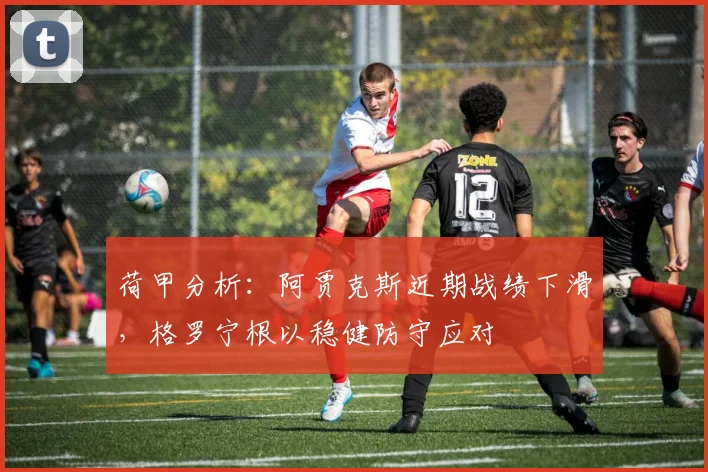 荷甲分析：阿贾克斯近期战绩下滑，格罗宁根以稳健防守应对