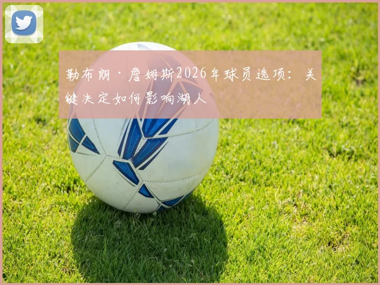 勒布朗·詹姆斯2026年球员选项：关键决定如何影响湖人