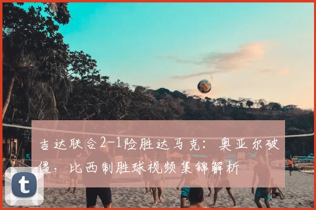 吉达联合2-1险胜达马克：奥亚尔破僵，比西制胜球视频集锦解析