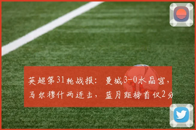 英超第31轮战报：曼城3-0水晶宫，马尔穆什两连击，蓝月距榜首仅2分