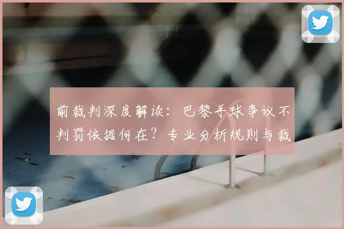 前裁判深度解读：巴黎手球争议不判罚依据何在？专业分析规则与裁判视角