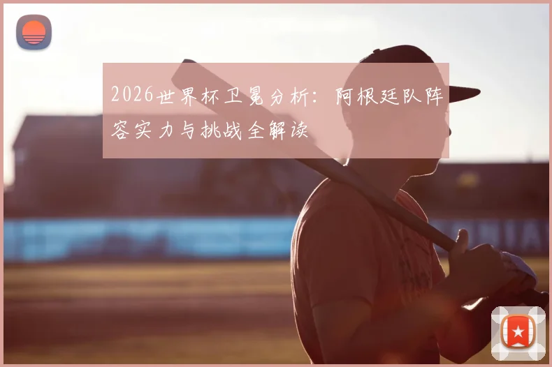 2026世界杯卫冕分析：阿根廷队阵容实力与挑战全解读