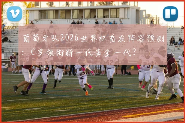 葡萄牙队2026世界杯首发阵容预测：C罗领衔新一代黄金一代？