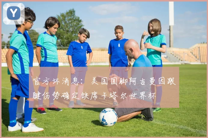 官方坏消息：美国国脚阿吉曼因跟腱伤势确定缺席卡塔尔世界杯