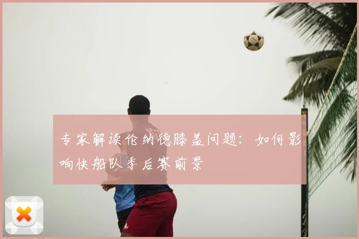 专家解读伦纳德膝盖问题：如何影响快船队季后赛前景