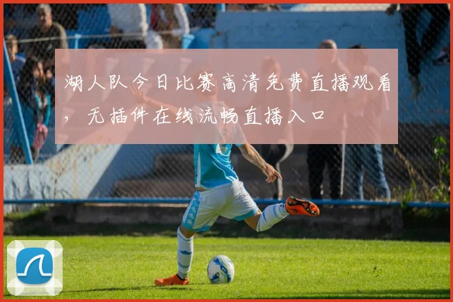 湖人队今日比赛高清免费直播观看，无插件在线流畅直播入口
