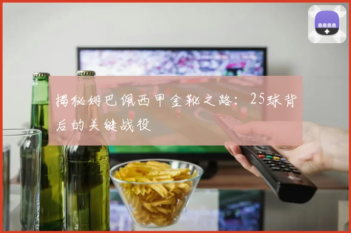 揭秘姆巴佩西甲金靴之路：25球背后的关键战役