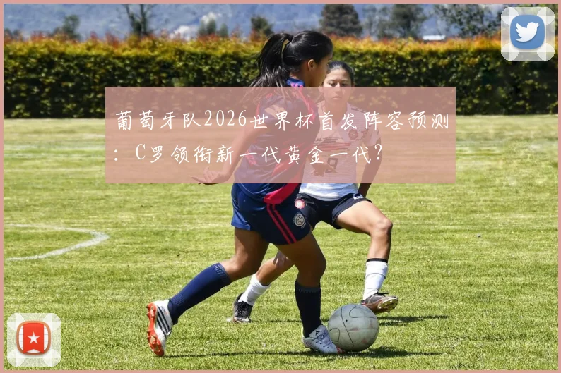 葡萄牙队2026世界杯首发阵容预测：C罗领衔新一代黄金一代？