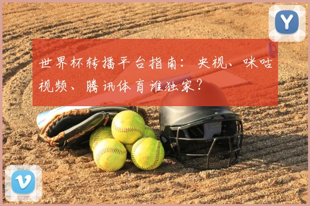 世界杯转播平台指南：央视、咪咕视频、腾讯体育谁独家？