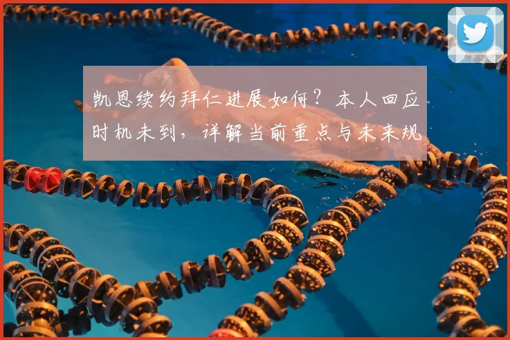 凯恩续约拜仁进展如何？本人回应时机未到，详解当前重点与未来规划